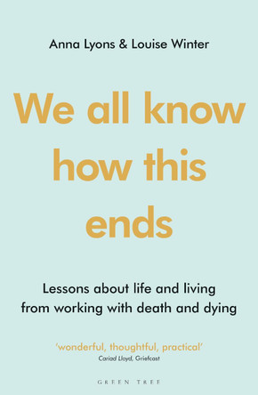 We all know how this ends: Lessons about life and living from working with death and dying by Anna Lyons