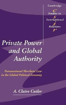 Private Power and Global Authority: Transnational Merchant Law in the Global Political Economy by A. Claire Cutler 9780521826600