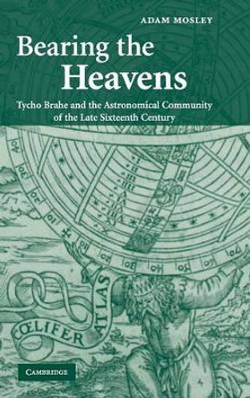 Bearing the Heavens: Tycho Brahe and the Astronomical Community of the Late Sixteenth Century by Adam Mosley 9780521838665