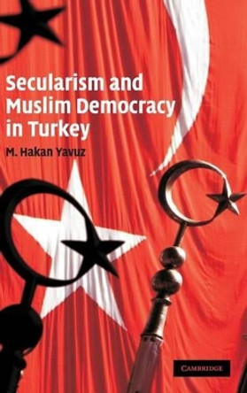 Secularism and Muslim Democracy in Turkey by M. Hakan Yavuz 9780521888783