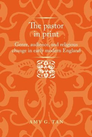 The Pastor in Print: Genre, Audience, and Religious Change in Early Modern England by Amy G. Tan