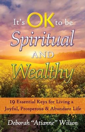 It's OK to be Spiritual AND Wealthy: 19 Essential Keys for Living a Joyful, Prosperous & Abundant Life by Deborah &quot;atianne&quot; Wilson 9780615962931