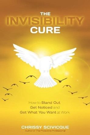 The Invisibility Cure: How to Stand Out, Get Noticed and Get What You Want at Work by Chrissy Scivicque 9780578492605