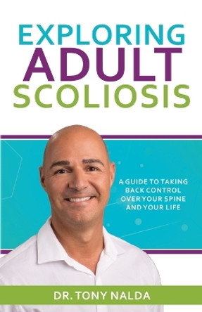 Exploring Adult Scoliosis: A Guide to Taking Back Control over Your Spine and Your Life by Dr Tony Nalda 9780578984513