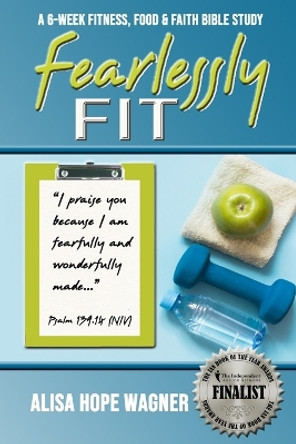 Fearlessly Fit: A 6-Week Fitness, Food & Faith Bible Study by Alisa Hope Wagner 9780692538975