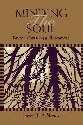 Minding the Soul: Pastoral Counselling as Remembering by James B. Ashbrook 9780800626730