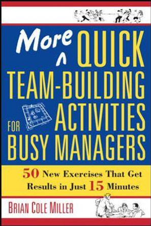 More Quick Team-Building Activities for Busy Managers: 50 New Exercises That Get Results in Just 15 Minutes by Brian Cole Miller 9780814473788