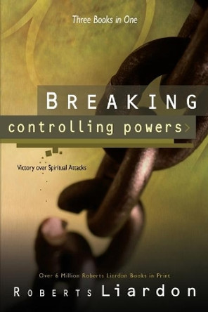 Breaking Controlling Powers: Victory Over Spiritual Attacks by Roberts Liardon 9780883685549