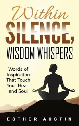 Within Silence Wisdom Whispers: Words of Inspiration That Touch Your Heart and Soul by Esther Austin 9780954591847