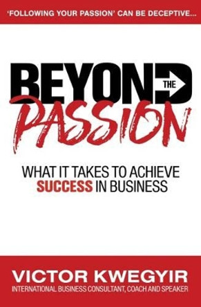 Beyond the Passion: What it Takes to Achieve Success in Business by Victor Kwegyir 9780956770677