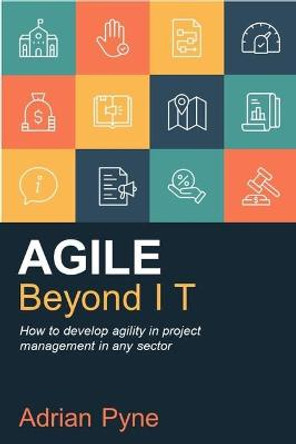 Agile Beyond IT: How to develop agility in project management in any sector by Adrian Pyne