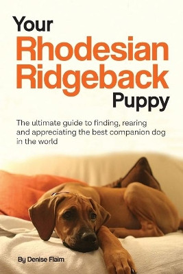 Your Rhodesian Ridgeback Puppy: The ultimate guide to finding, rearing and appreciating the best companion dog in the world by Denise Flaim 9780991116836