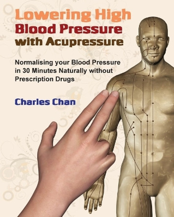 Lowering High Blood Pressure with Acupressure: Normalising your blood pressure in 30 minutes naturally without prescription drugs by Charles Chan 9780995741942