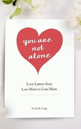 You Are Not Alone: Love Letters From Loss Mom to Loss Mom by Emily R Long 9780996555623