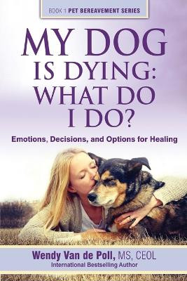 My Dog Is Dying: What Do I Do?: Emotions, Decisions, and Options for Healing by Wendy Van De Poll 9780997375602