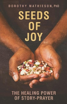 Seeds of Joy: The Healing Power of Story-Prayer by Dr Dorothy Mathieson 9780998366500