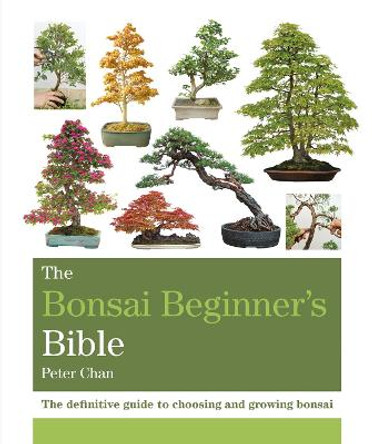 The Bonsai Beginner's Bible: The definitive guide to choosing and growing bonsai by Peter Chan