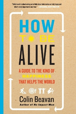 How to Be Alive: A Guide to the Kind of Happiness That Helps the World by Colin Beavan 9780062236715