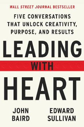 Leading with Heart: 5 Conversations That Unlock Creativity, Purpose, and Results by John Baird