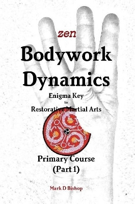 Zen Bodywork Dynamics, Enigma Key to Restorative Martial Arts: Primary Course (Part 1) by Mark D Bishop 9780244078140