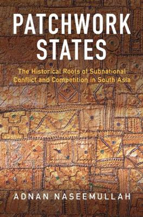 Patchwork States: The Historical Roots of Subnational Conflict and Competition in South Asia by Adnan Naseemullah