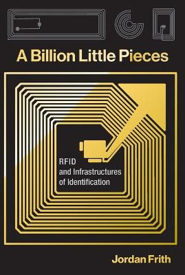 A Billion Little Pieces: RFID and Infrastructures of Identification by Jordan Frith 9780262551281