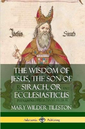 The Wisdom of Jesus, the Son of Sirach, or Ecclesiasticus by Mary Wilder Tileston 9780359749171