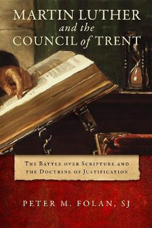 Martin Luther and the Council of Trent: The Battle over Scripture and the Doctrine of Justification by Peter M. Folan, SJ