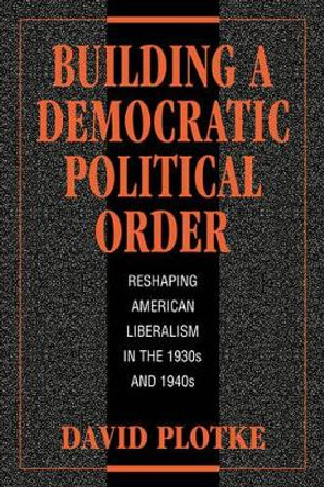 Building a Democratic Political Order: Reshaping American Liberalism in the 1930s and 1940s by David Plotke 9780521034593