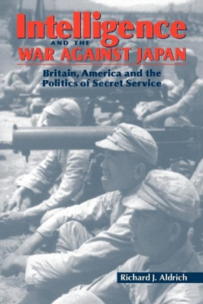 Intelligence and the War against Japan: Britain, America and the Politics of Secret Service by Richard J. Aldrich 9780521066198