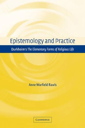 Epistemology and Practice: Durkheim's The Elementary Forms of Religious Life by Anne Warfield Rawls 9780521112369