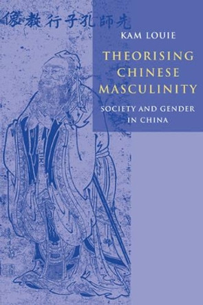 Theorising Chinese Masculinity: Society and Gender in China by Kam Louie 9780521119047