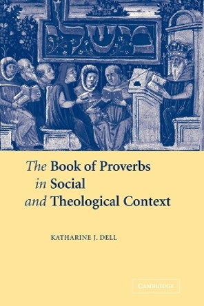 The Book of Proverbs in Social and Theological Context by Katharine J. Dell 9780521121064