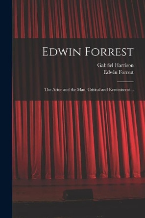 Edwin Forrest: the Actor and the Man. Critical and Reminiscent .. by Gabriel 1818-1902 Harrison 9781014660046