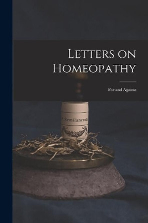 Letters on Homeopathy [microform]: for and Against by Anonymous 9781014649447