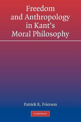Freedom and Anthropology in Kant's Moral Philosophy by Patrick R. Frierson 9780521184359