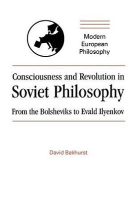 Consciousness and Revolution in Soviet Philosophy: From the Bolsheviks to Evald Ilyenkov by David Bakhurst 9780521385343