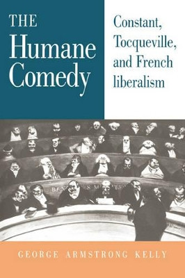 The Humane Comedy: Constant, Tocqueville, and French Liberalism by George Armstrong Kelly 9780521412278