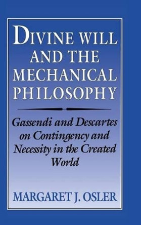 Divine Will and the Mechanical Philosophy: Gassendi and Descartes on Contingency and Necessity in the Created World by Margaret J. Osler 9780521461047