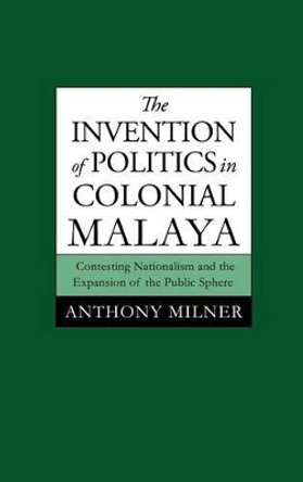 The Invention of Politics in Colonial Malaya: Contesting Nationalism and the Expansion of the Public Sphere by Anthony Milner 9780521465656