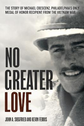 No Greater Love: The Story of Michael Crescenz, Philadelphia's Only Medal of Honor Recipient from the Vietnam War by John A. Siegfried