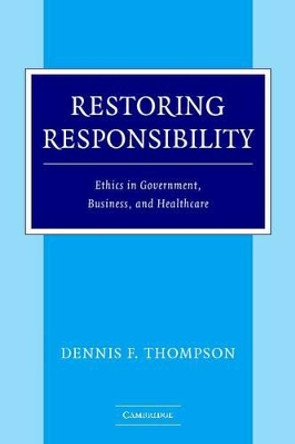 Restoring Responsibility: Ethics in Government, Business, and Healthcare by Dennis F. Thompson 9780521547222