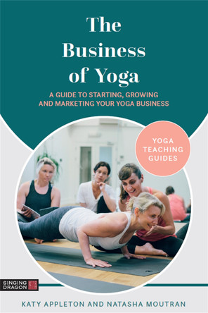 The Business of Yoga: A Guide to Starting, Growing and Marketing Your Yoga Business by Katy Appleton