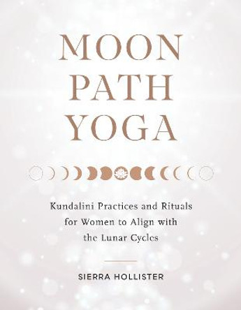 Moon Path Yoga: Kundalini Practices and Rituals for Women to Align with the Lunar Cycles by Sierra Hollister