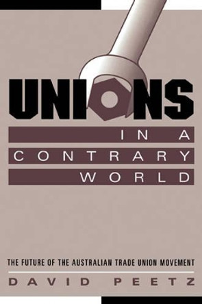 Unions in a Contrary World: The Future of the Australian Trade Union Movement by David Peetz 9780521639507