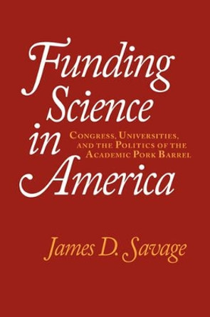 Funding Science in America: Congress, Universities, and the Politics of the Academic Pork Barrel by James D. Savage 9780521643153