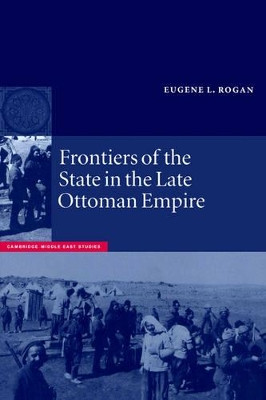Frontiers of the State in the Late Ottoman Empire: Transjordan, 1850-1921 by Eugene L. Rogan 9780521663120