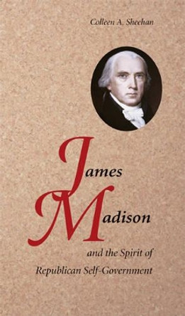 James Madison and the Spirit of Republican Self-Government by Colleen A. Sheehan 9780521727334