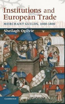 Institutions and European Trade: Merchant Guilds, 1000-1800 by Sheilagh Ogilvie 9780521764179