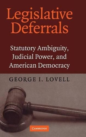 Legislative Deferrals: Statutory Ambiguity, Judicial Power, and American Democracy by George I. Lovell 9780521824156